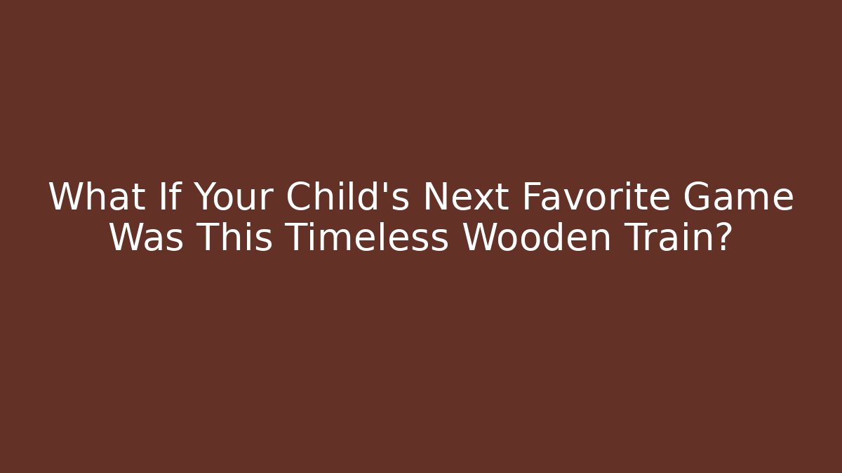What If Your Child's Next Favorite Game Was This Timeless Wooden Train? - Vintage E-Juice