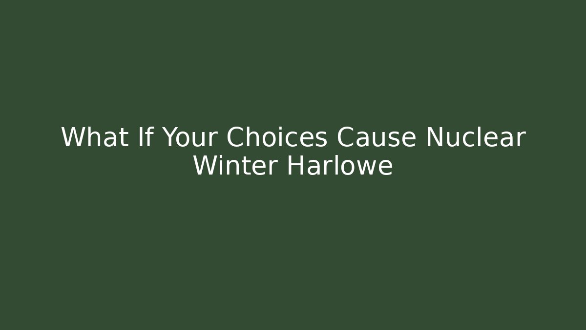 What If Your Choices Cause Nuclear Winter Harlowe