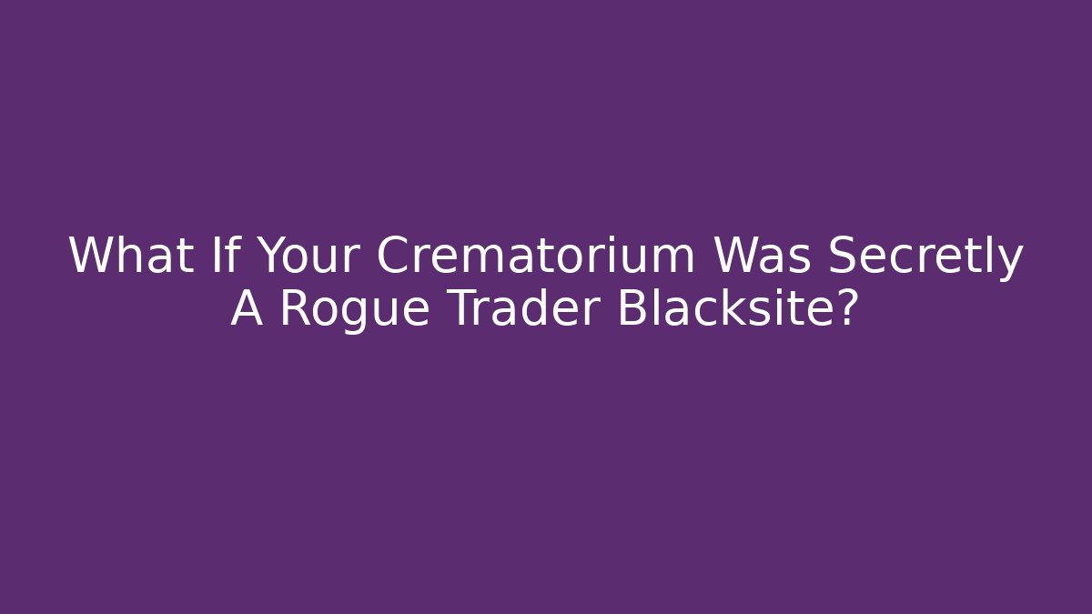 What If Your Crematorium Was Secretly A Rogue Trader Blacksite?