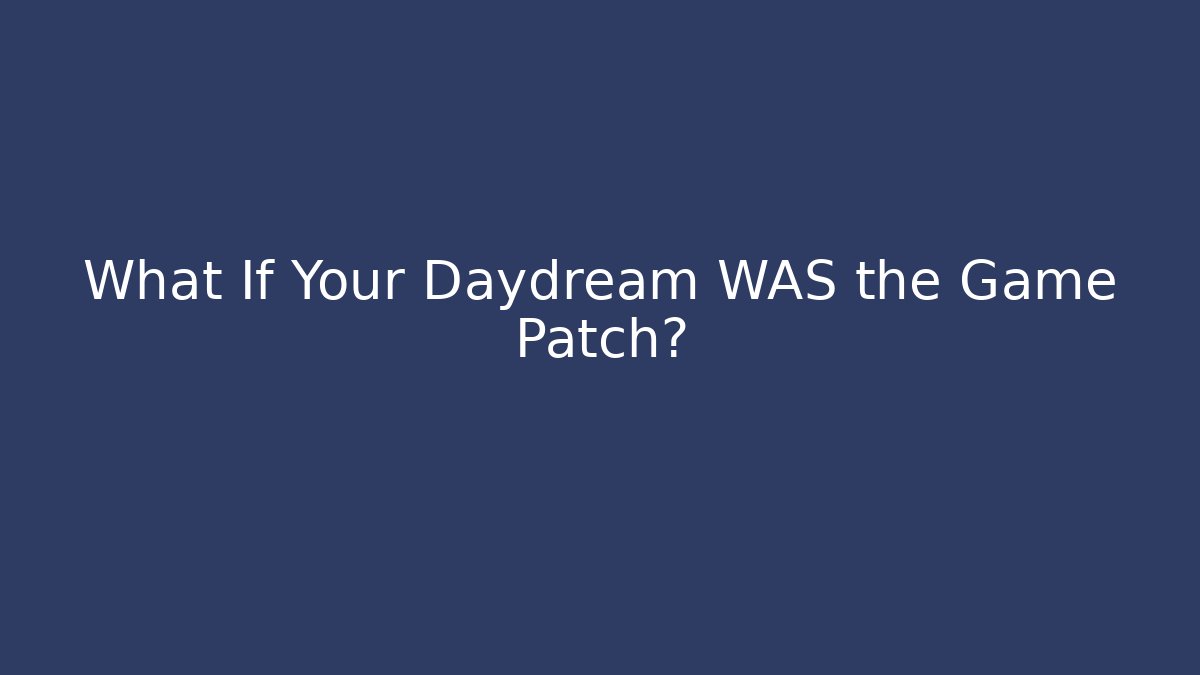 What If Your Daydream WAS the Game Patch?