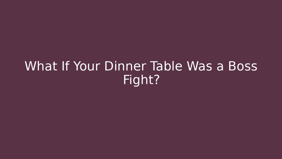 What If Your Dinner Table Was a Boss Fight?