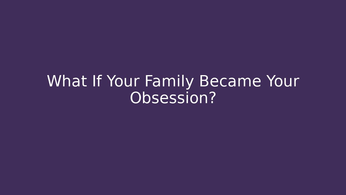 What If Your Family Became Your Obsession?