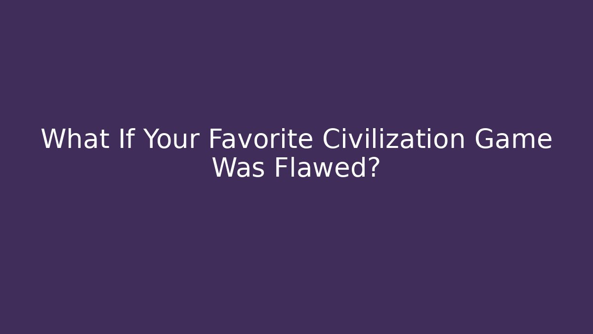 What If Your Favorite Civilization Game Was Flawed?