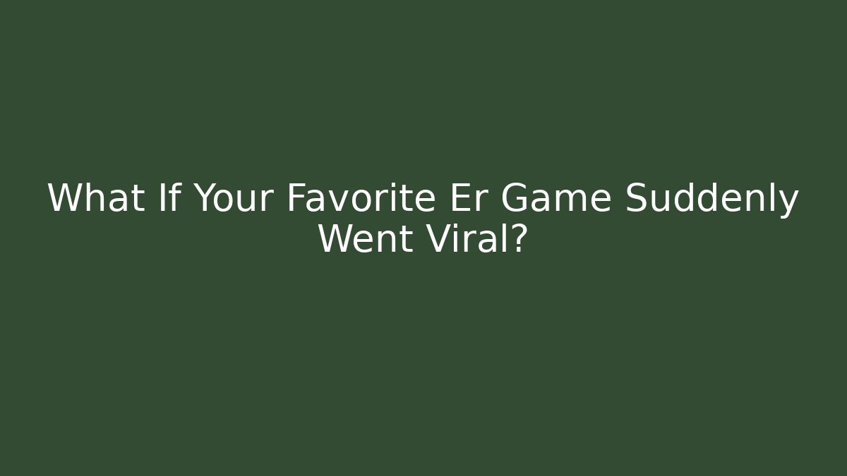 What If Your Favorite Er Game Suddenly Went Viral?
