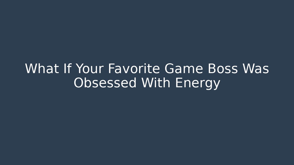 What If Your Favorite Game Boss Was Obsessed With Energy