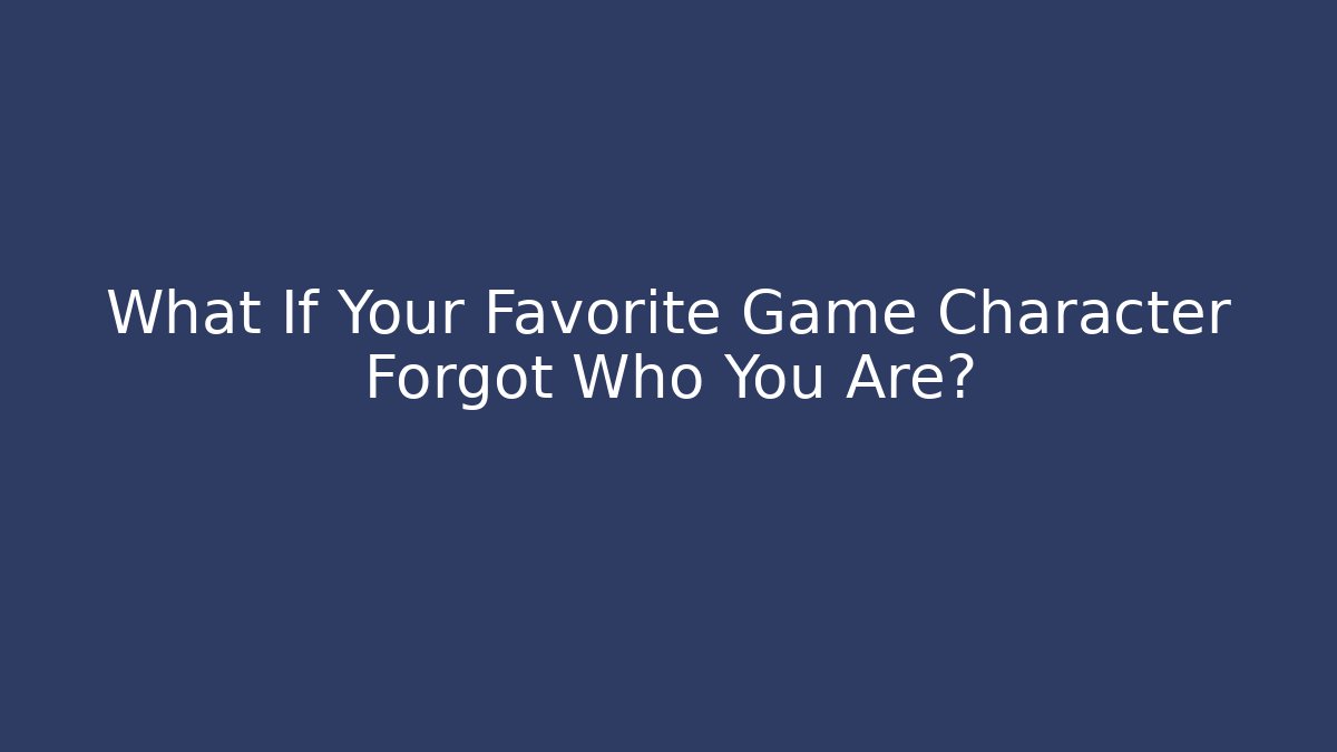 What If Your Favorite Game Character Forgot Who You Are?