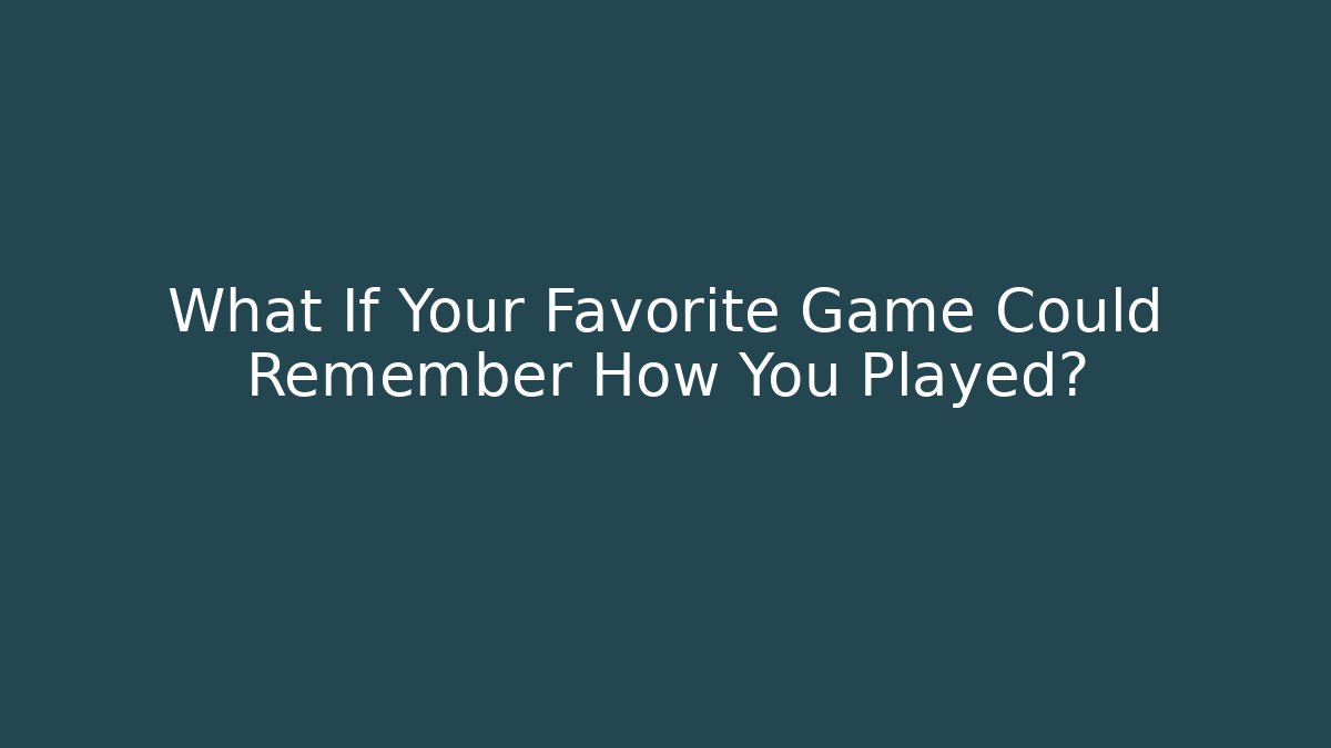 What If Your Favorite Game Could Remember How You Played?