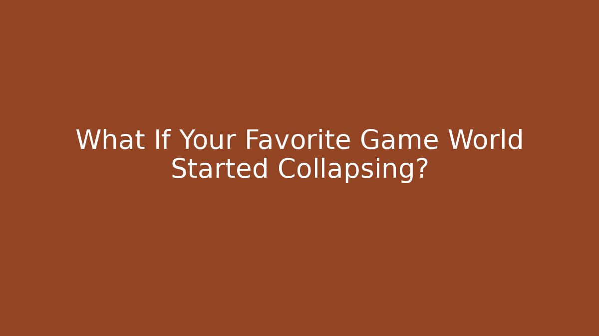 What If Your Favorite Game World Started Collapsing?