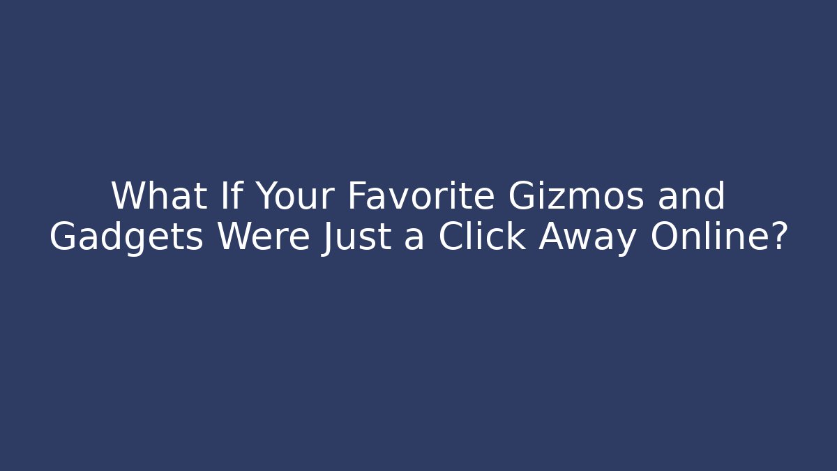 What If Your Favorite Gizmos and Gadgets Were Just a Click Away Online?
