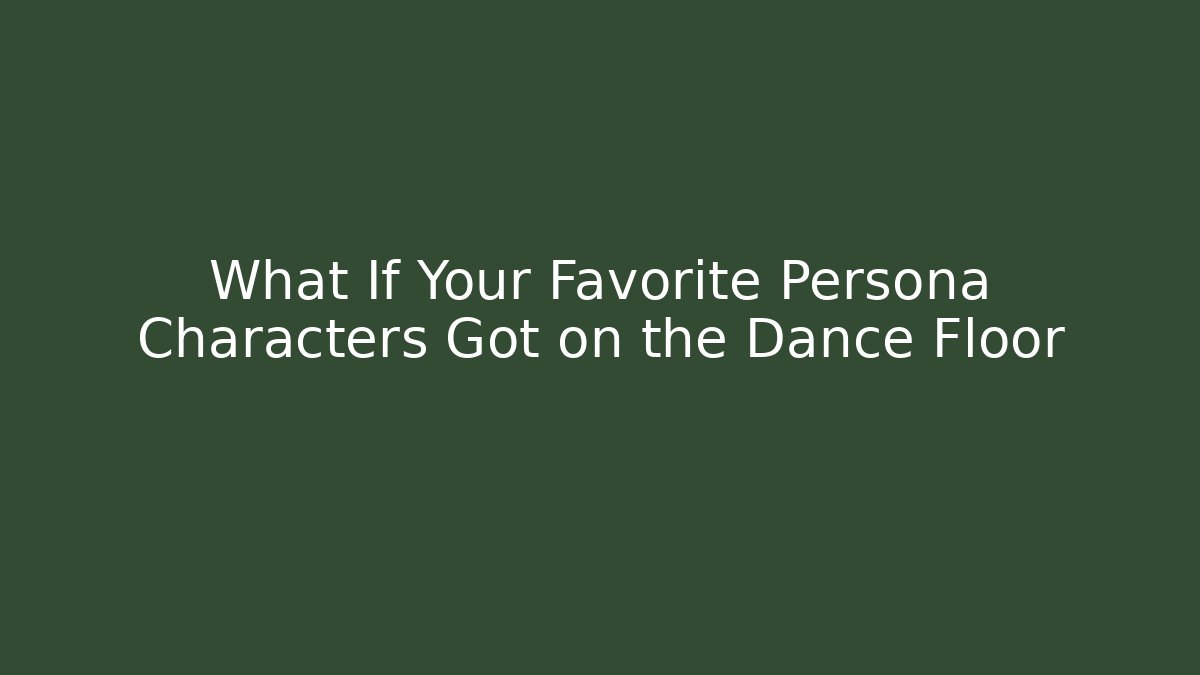 What If Your Favorite Persona Characters Got on the Dance Floor