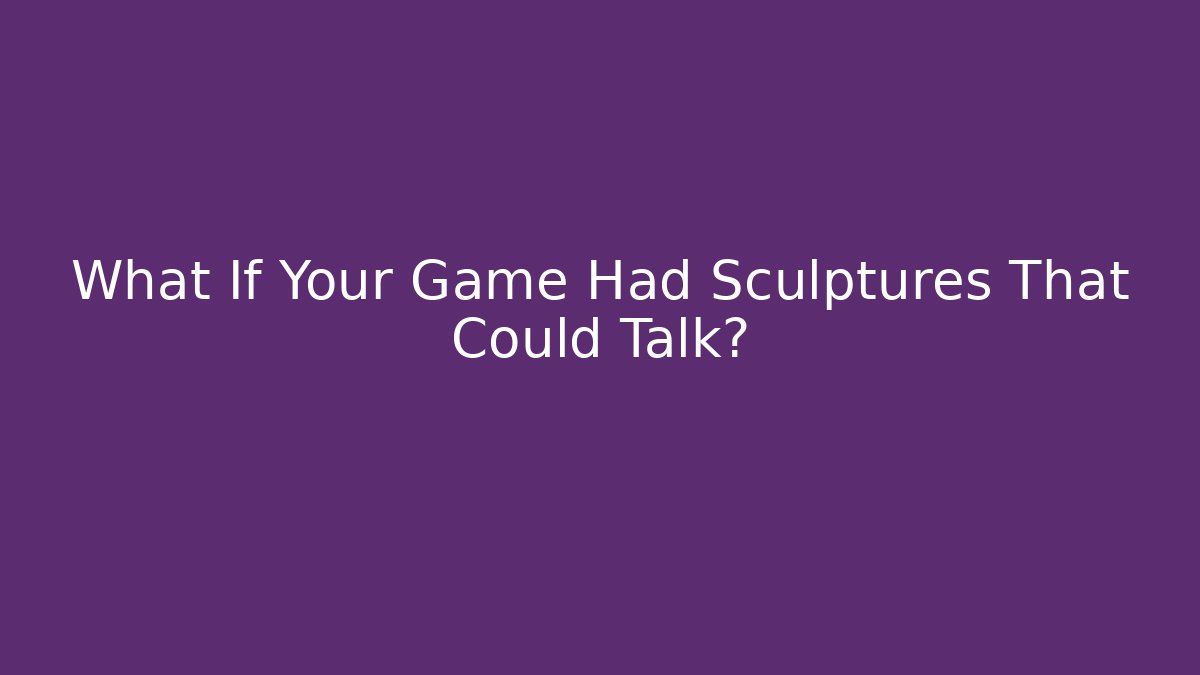 What If Your Game Had Sculptures That Could Talk?