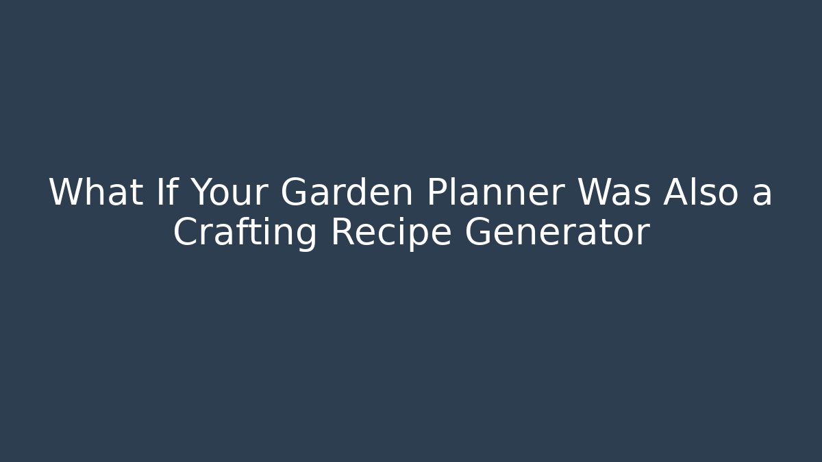 What If Your Garden Planner Was Also a Crafting Recipe Generator