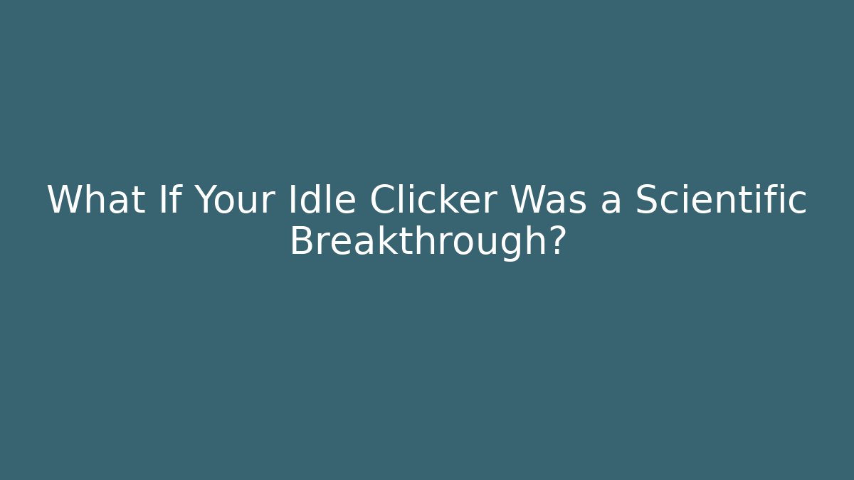 What If Your Idle Clicker Was a Scientific Breakthrough?