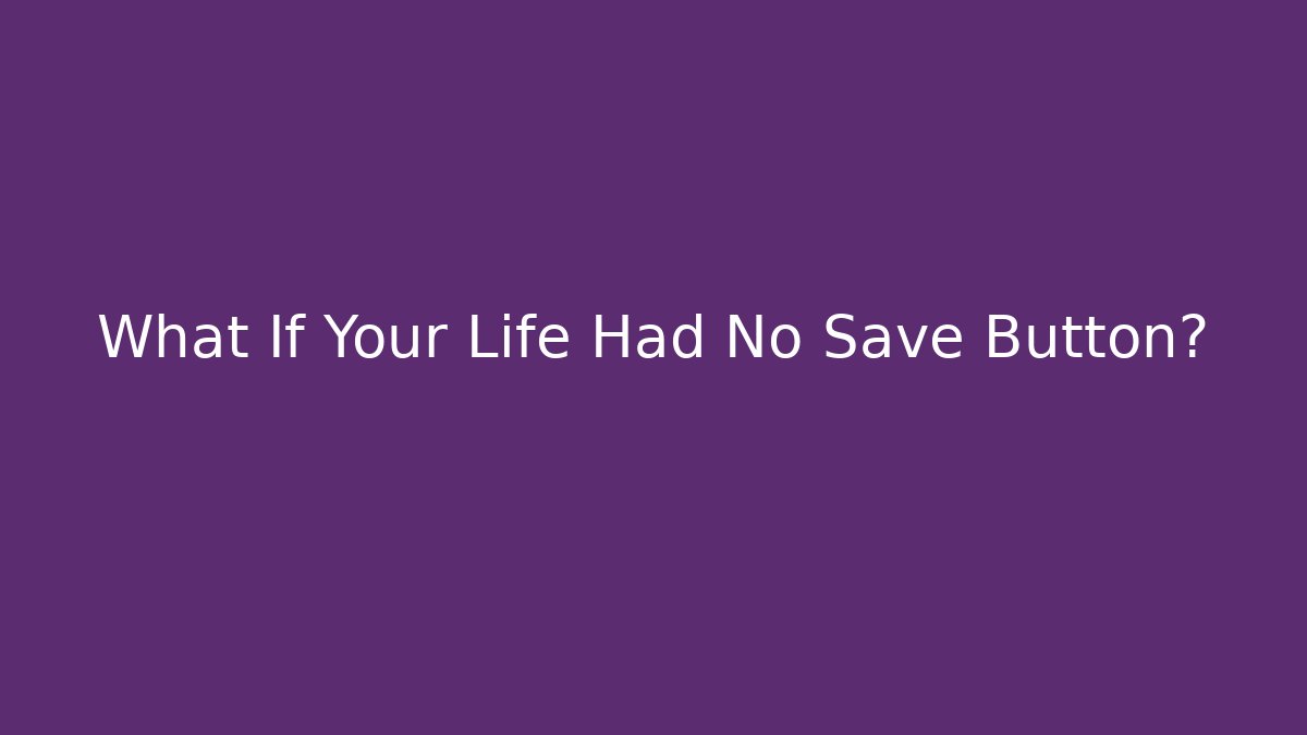 What If Your Life Had No Save Button?