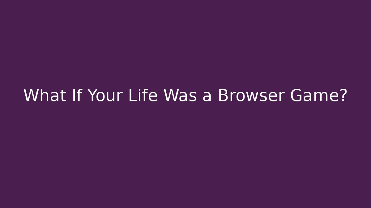 What If Your Life Was a Browser Game?