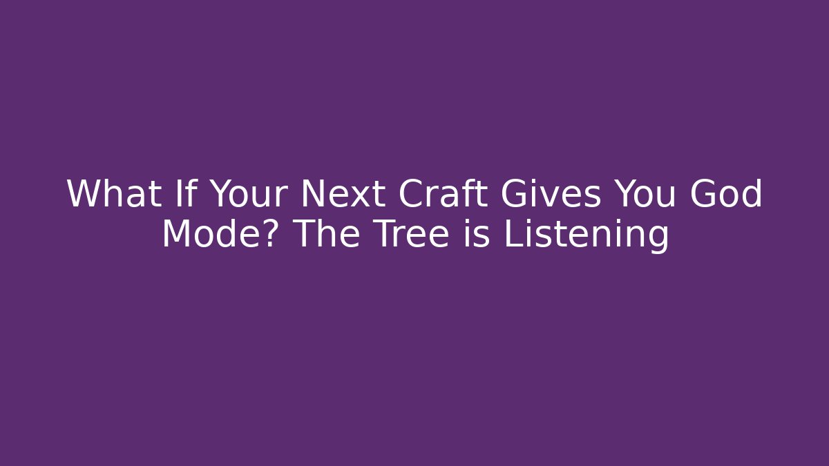 What If Your Next Craft Gives You God Mode? The Tree is Listening