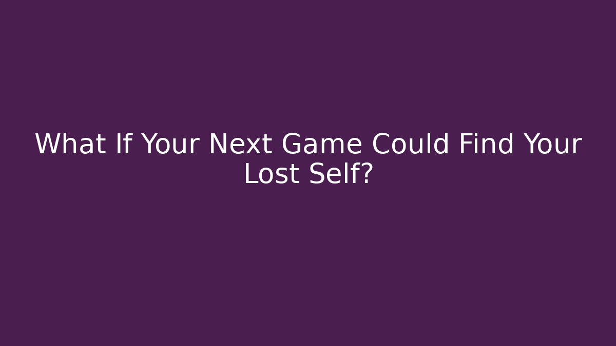 What If Your Next Game Could Find Your Lost Self?