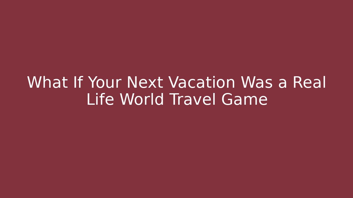 What If Your Next Vacation Was a Real Life World Travel Game
