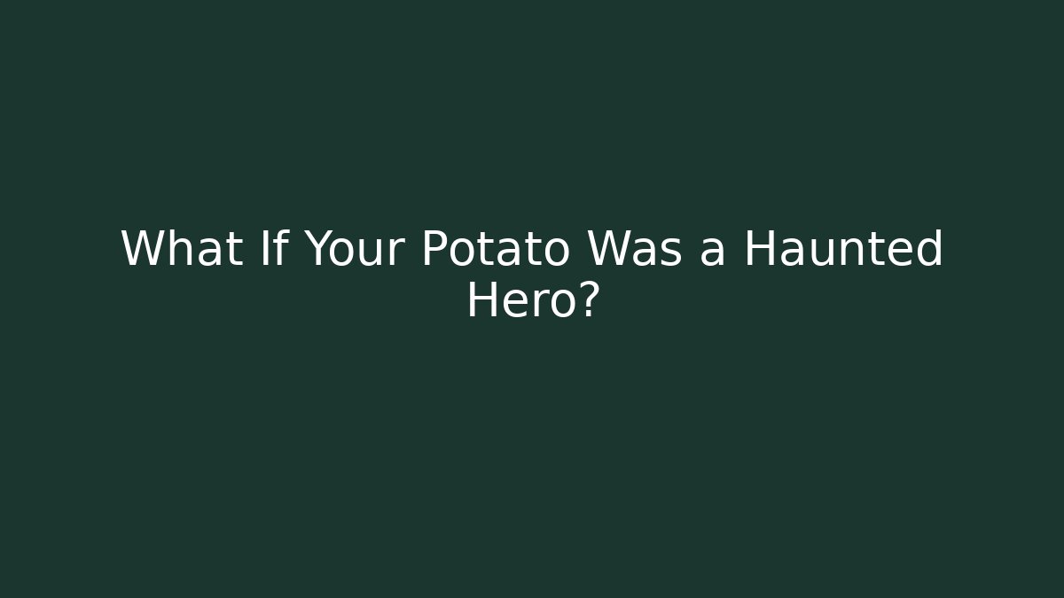 What If Your Potato Was a Haunted Hero?