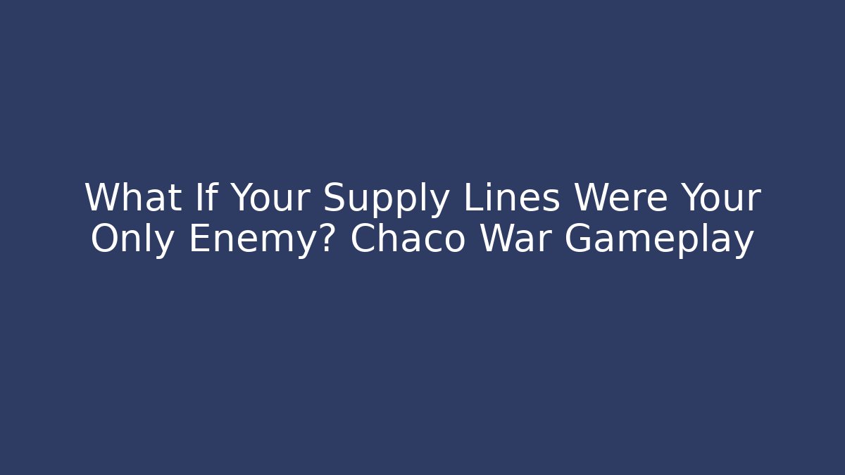 What If Your Supply Lines Were Your Only Enemy? Chaco War Gameplay