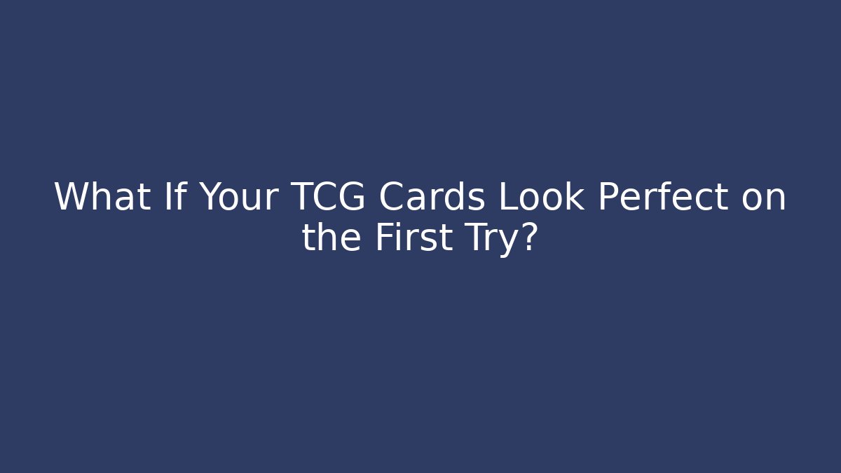 What If Your TCG Cards Look Perfect on the First Try?