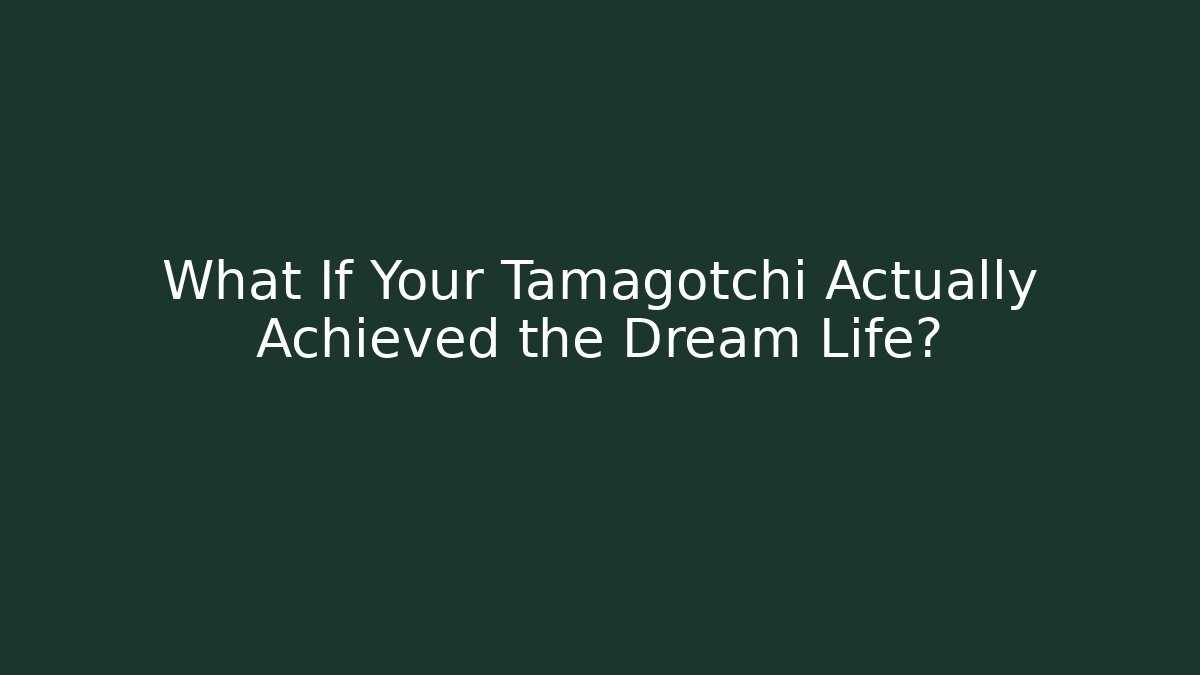 What If Your Tamagotchi Actually Achieved the Dream Life?