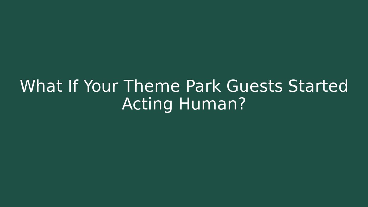 What If Your Theme Park Guests Started Acting Human?
