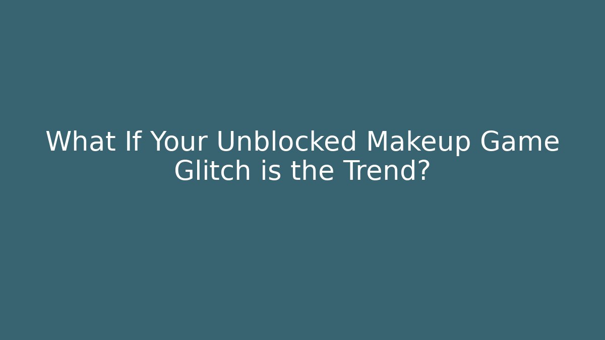 What If Your Unblocked Makeup Game Glitch is the Trend?