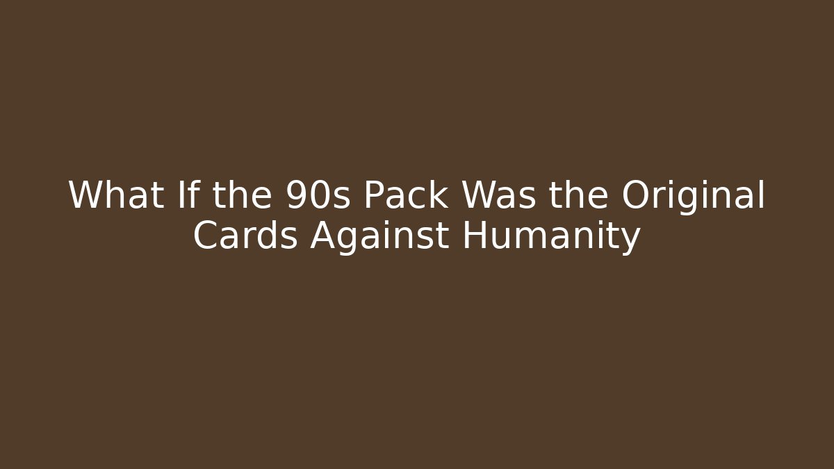 What If the 90s Pack Was the Original Cards Against Humanity