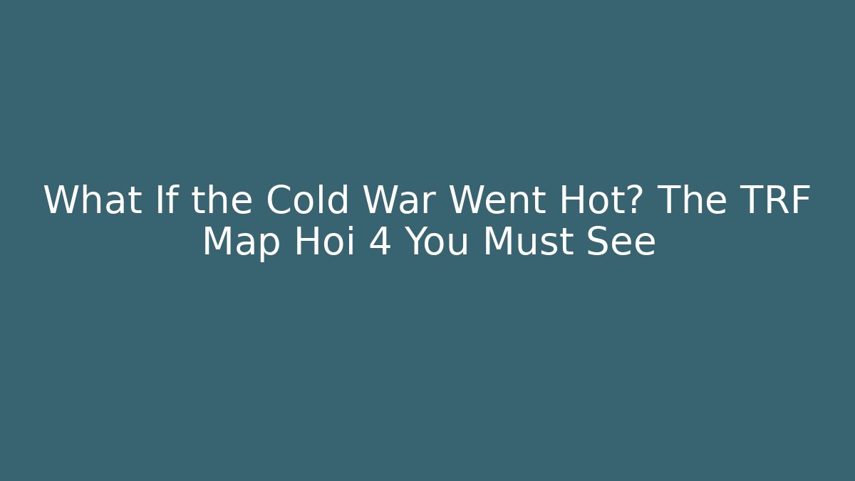 What If the Cold War Went Hot? The TRF Map Hoi 4 You Must See