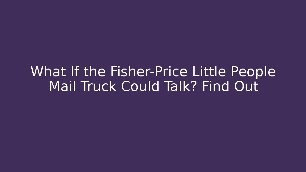 What If the Fisher-Price Little People Mail Truck Could Talk? Find Out