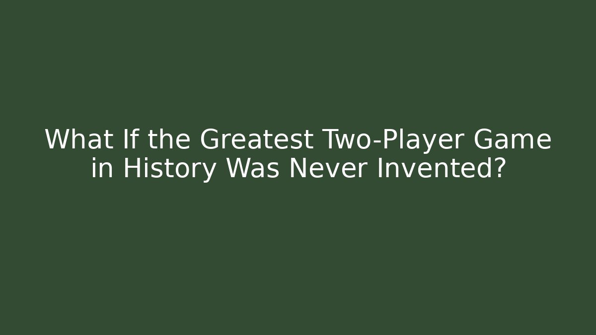 What If the Greatest Two-Player Game in History Was Never Invented?