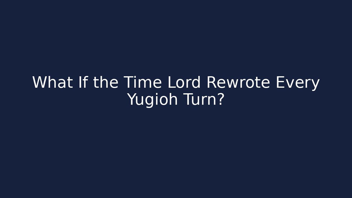 What If the Time Lord Rewrote Every Yugioh Turn?