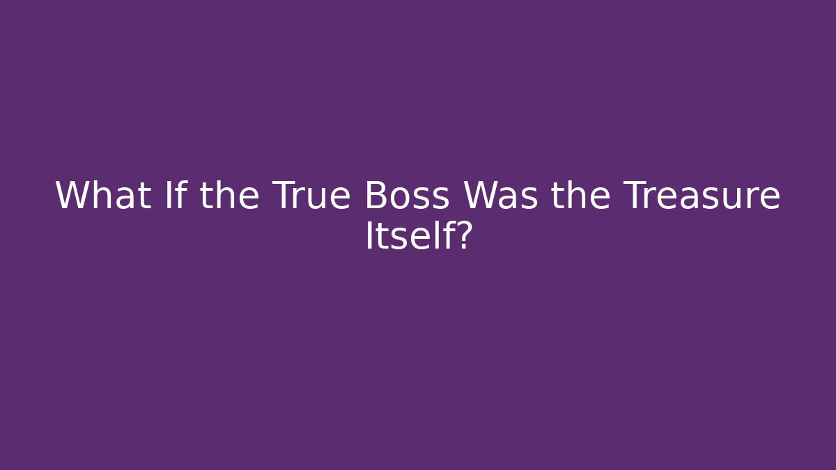 What If the True Boss Was the Treasure Itself?