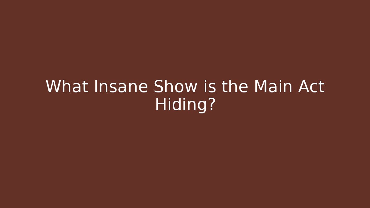 What Insane Show is the Main Act Hiding?