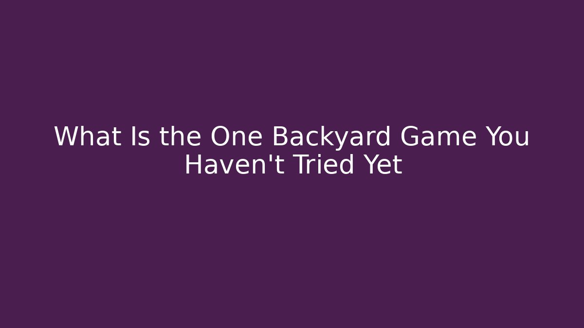 What Is the One Backyard Game You Haven’t Tried Yet