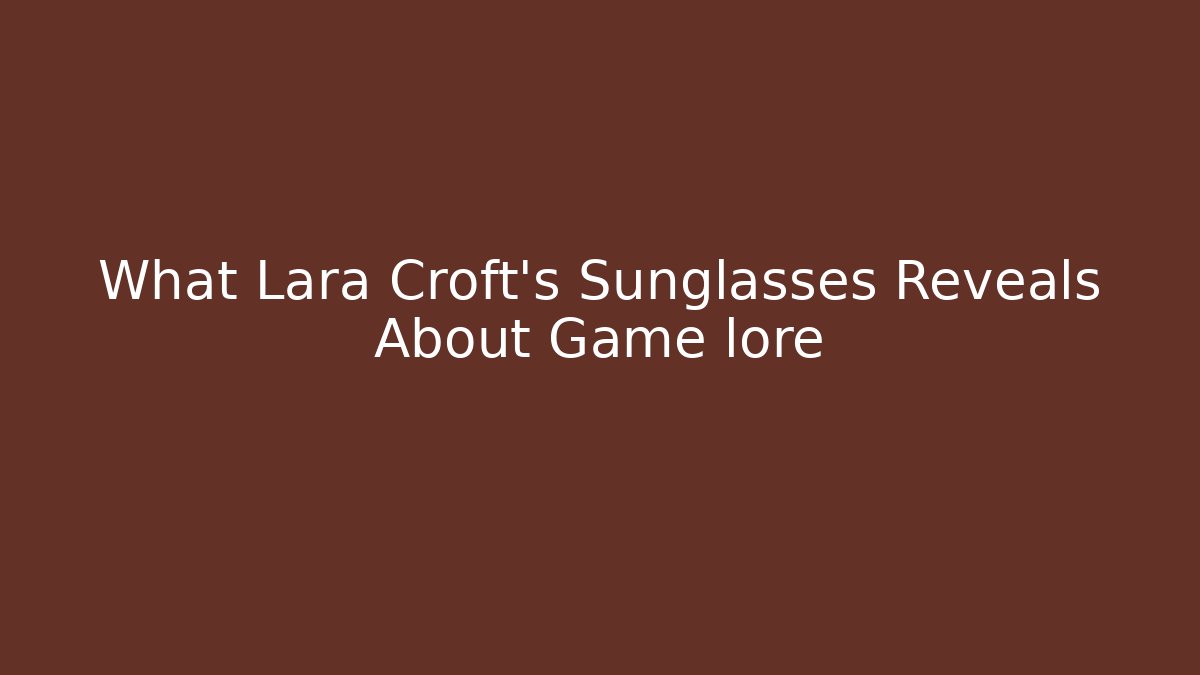 What Lara Croft's Sunglasses Reveals About Game lore