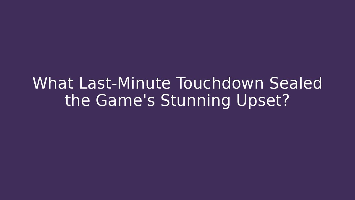 What Last-Minute Touchdown Sealed the Game’s Stunning Upset?
