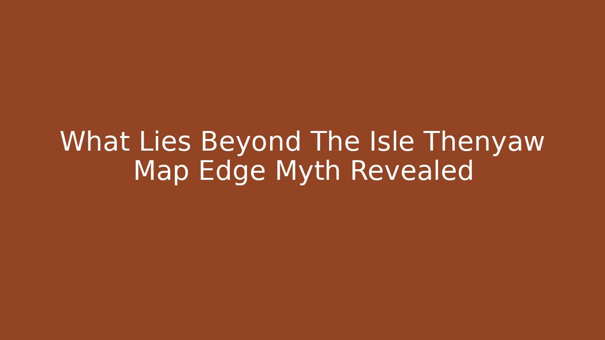 What Lies Beyond The Isle Thenyaw Map Edge Myth Revealed