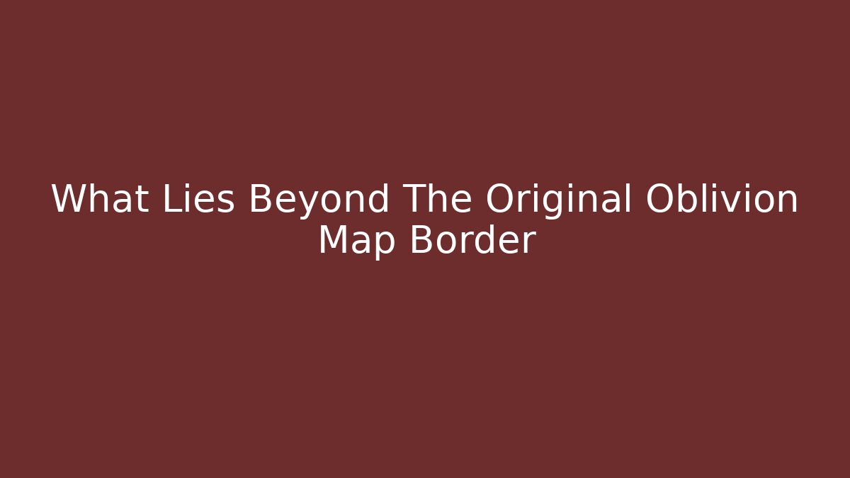 What Lies Beyond The Original Oblivion Map Border - Vintage E-Juice