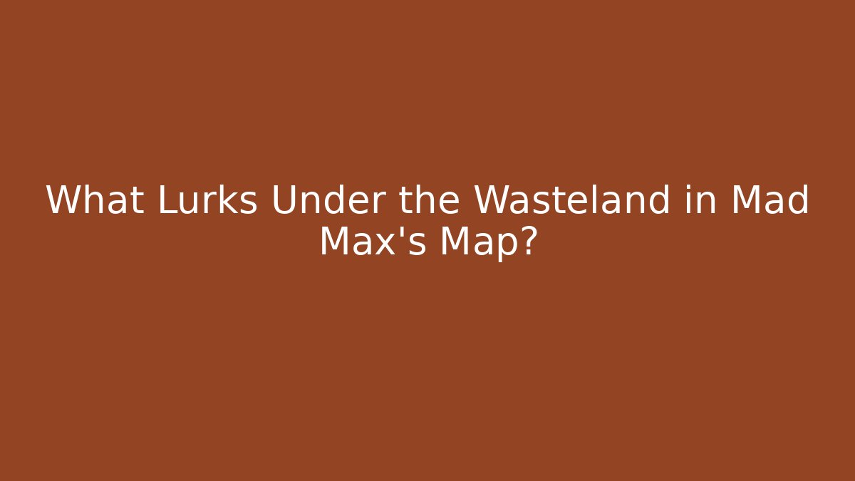What Lurks Under the Wasteland in Mad Max's Map?