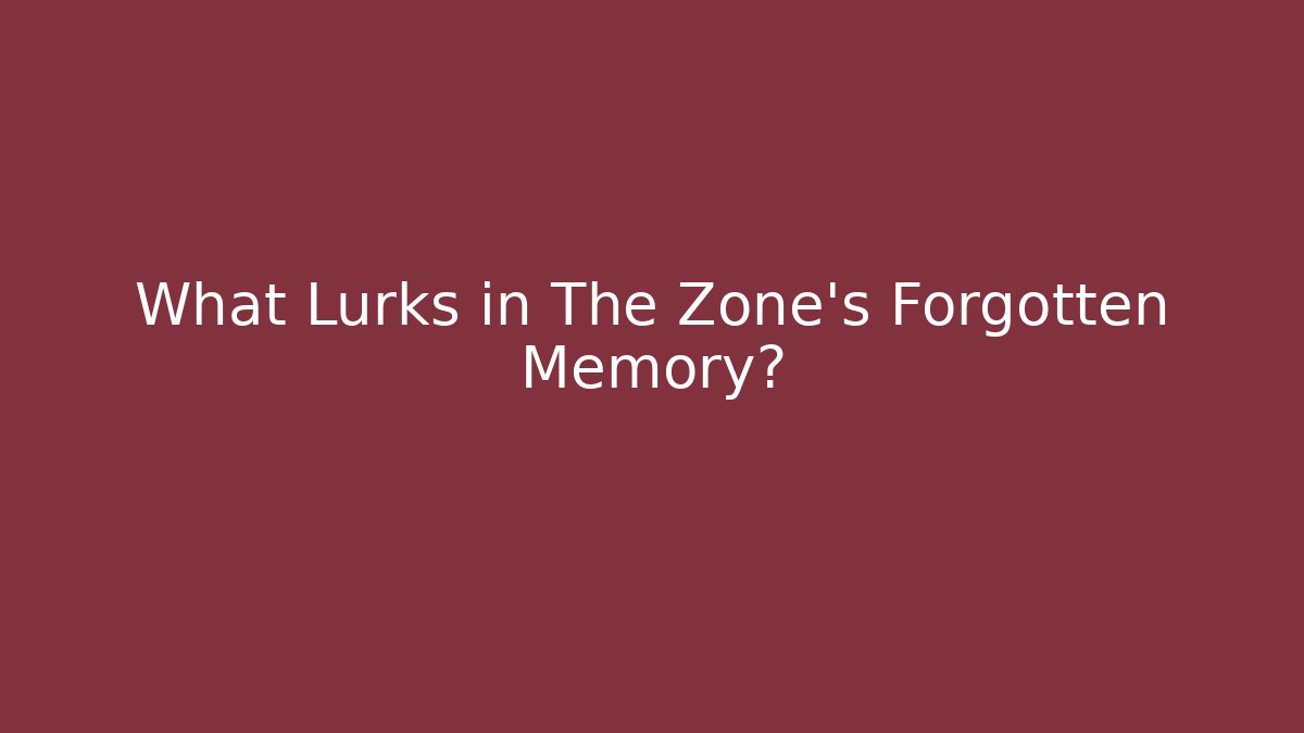 What Lurks in The Zone's Forgotten Memory?