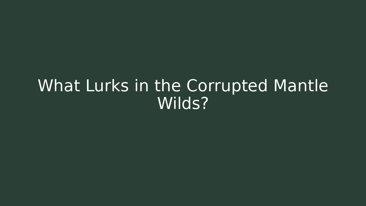 What Lurks in the Corrupted Mantle Wilds?