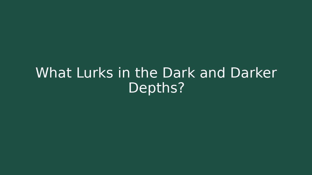 What Lurks in the Dark and Darker Depths?