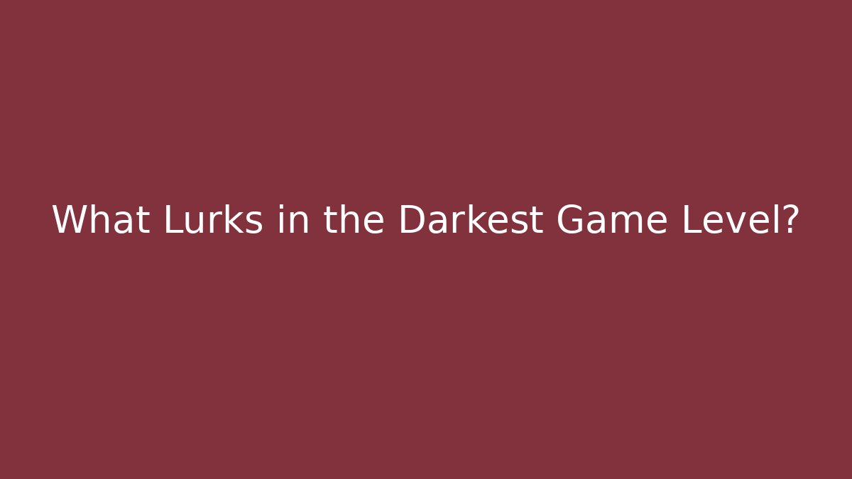What Lurks in the Darkest Game Level?