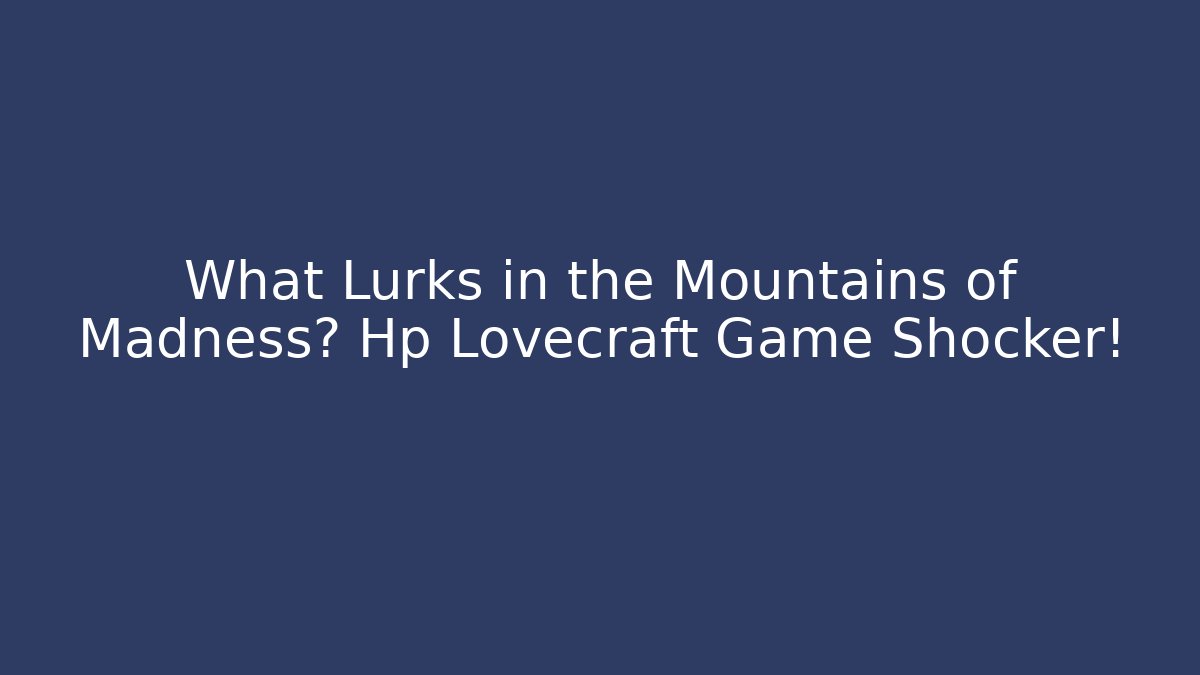 What Lurks in the Mountains of Madness? Hp Lovecraft Game Shocker!