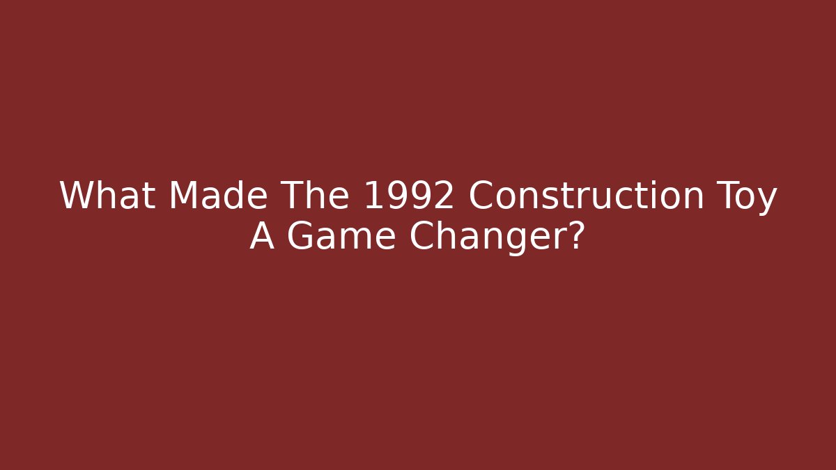 What Made The 1992 Construction Toy A Game Changer?