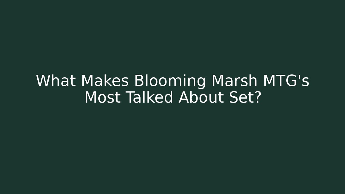 What Makes Blooming Marsh MTG's Most Talked About Set?