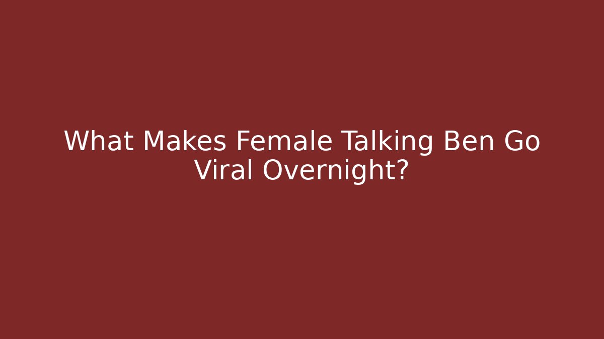 What Makes Female Talking Ben Go Viral Overnight?