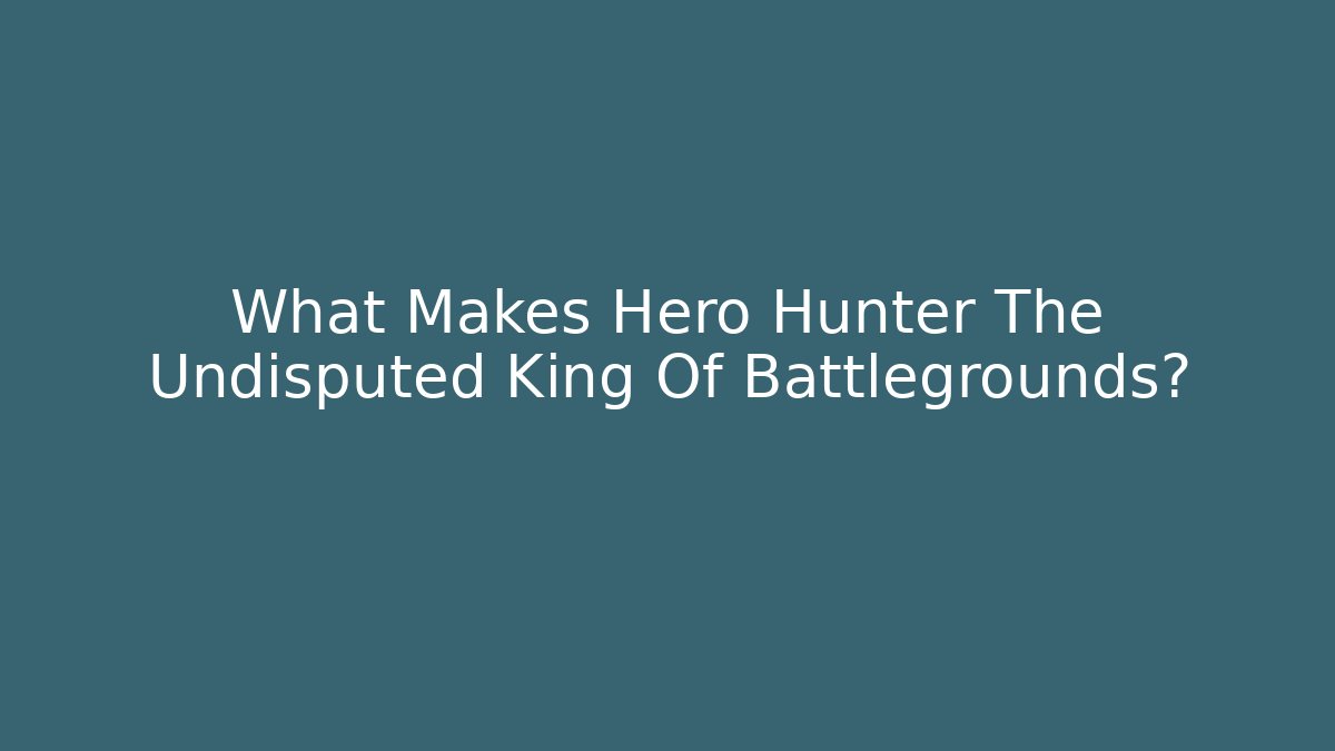 What Makes Hero Hunter The Undisputed King Of Battlegrounds?